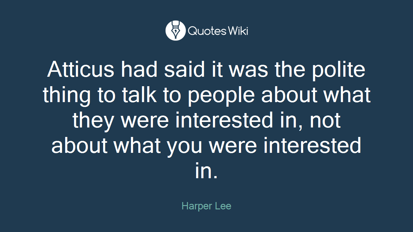 Atticus had said it was the polite thing to talk to people about what they were interested in, not about what you were interested in.