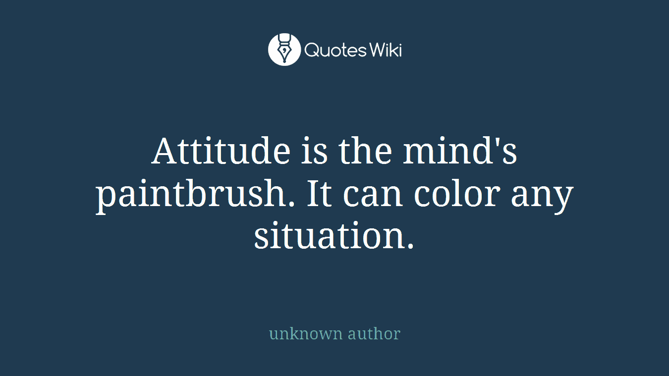 Attitude is the mind's paintbrush. It can color any situation.