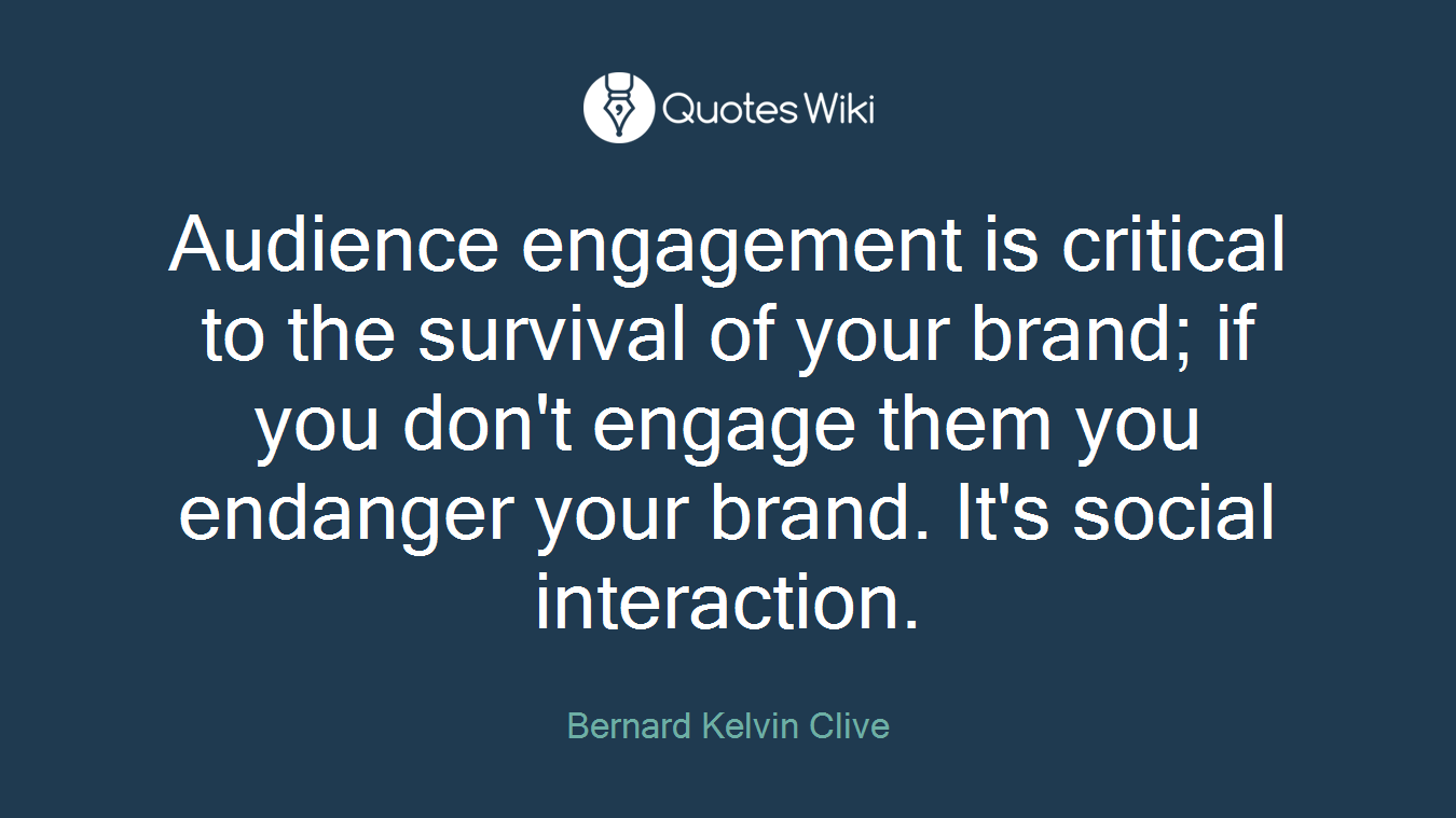 Audience engagement is critical to the survival of your brand; if you don't engage them you endanger your brand. It's social interaction.