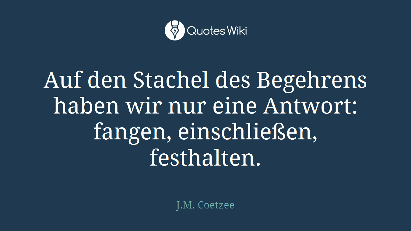 Auf den Stachel des Begehrens haben wir nur eine Antwort: fangen, einschließen, festhalten.