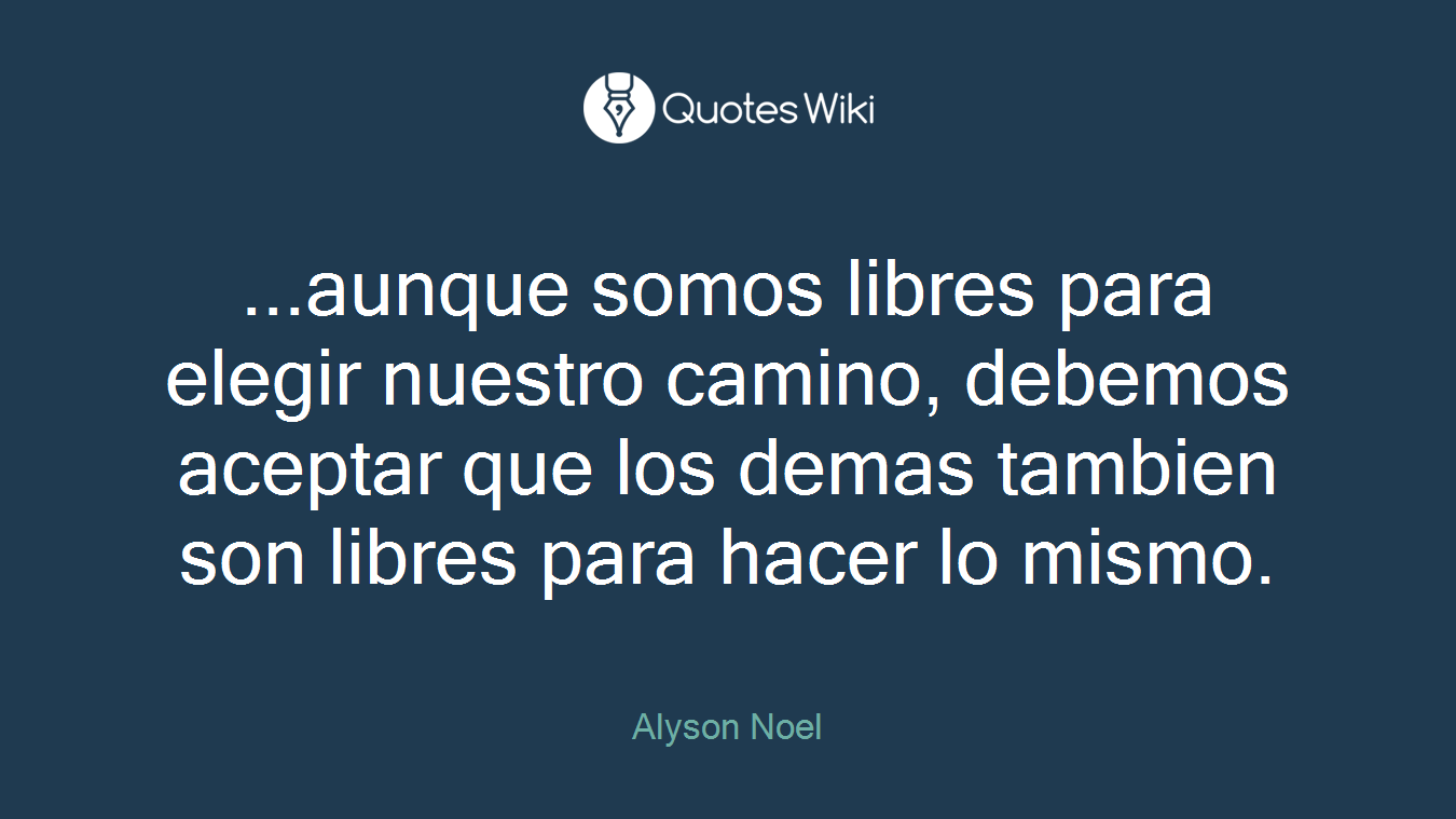 ...aunque somos libres para elegir nuestro camino, debemos aceptar que los demas tambien son libres para hacer lo mismo.