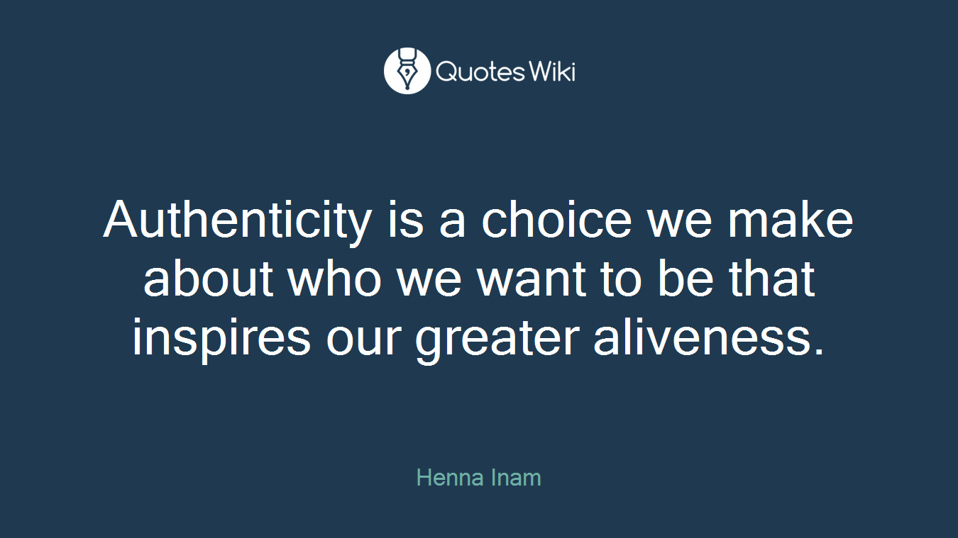 Authenticity is a choice we make about who we want to be that inspires our greater aliveness.