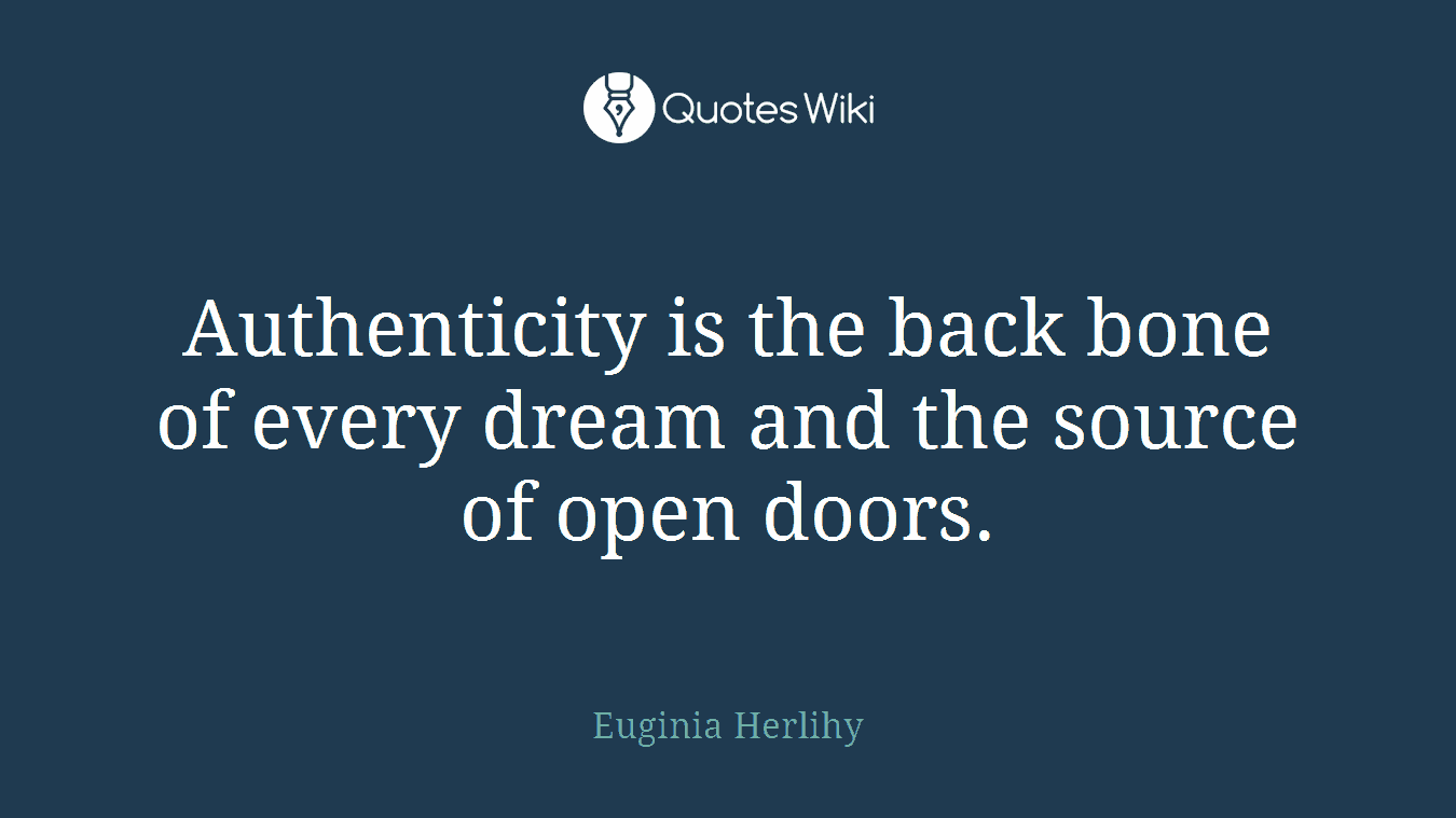Authenticity is the back bone of every dream and the source of open doors.
