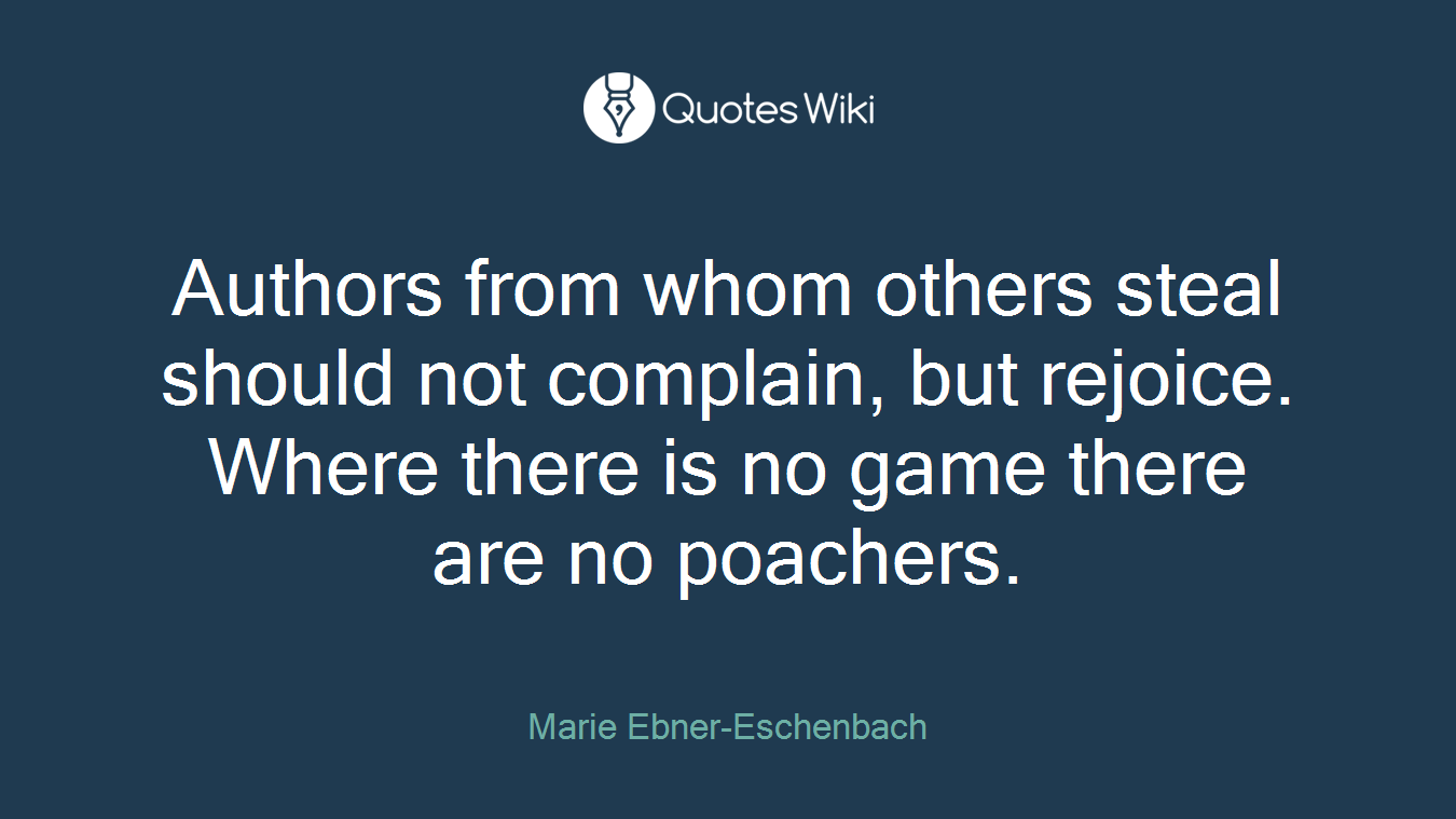 Authors from whom others steal should not complain, but rejoice. Where there is no game there are no poachers.