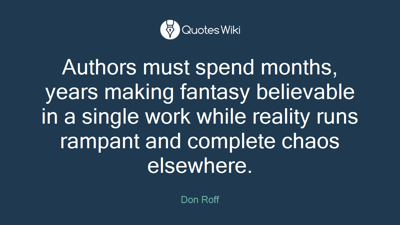 Authors must spend months, years making fantasy believable in a single work while reality runs rampant and complete chaos elsewhere.