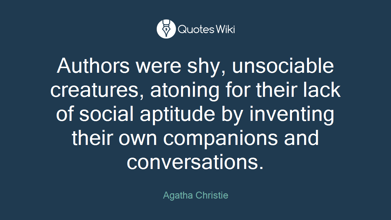Authors were shy, unsociable creatures, atoning for their lack of social aptitude by inventing their own companions and conversations.