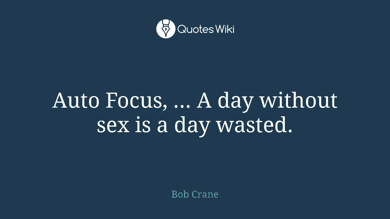 Auto Focus, ... A day without sex is a day wasted.