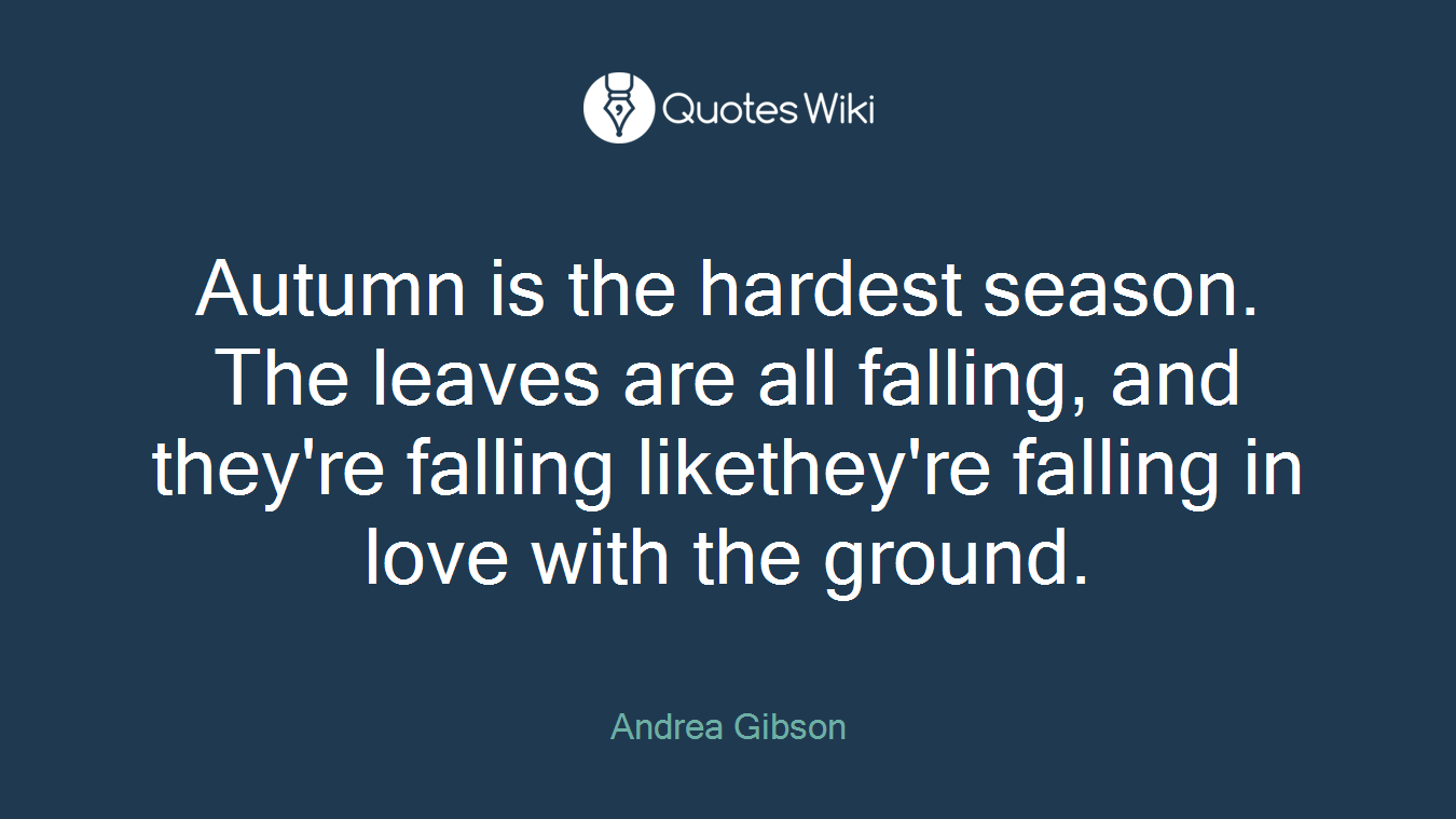 Autumn is the hardest season. The leaves are all falling, and they're falling likethey're falling in love with the ground.