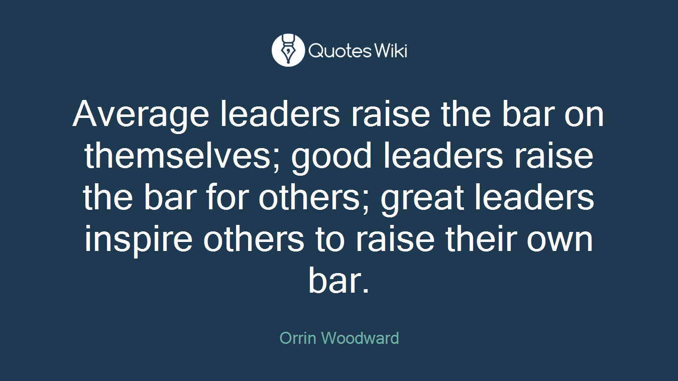Average leaders raise the bar on themselves; good leaders raise the bar for others; great leaders inspire others to raise their own bar.