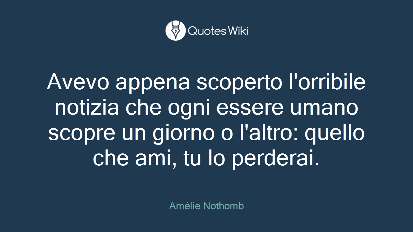Avevo appena scoperto l'orribile notizia che ogni essere umano scopre un giorno o l'altro: quello che ami, tu lo perderai.