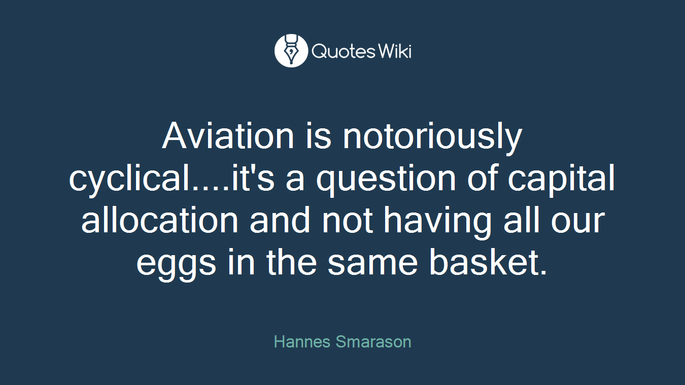 Aviation is notoriously cyclical....it's a question of capital allocation and not having all our eggs in the same basket.