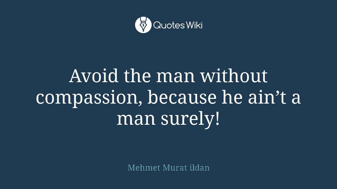 Avoid the man without compassion, because he ain’t a man surely!