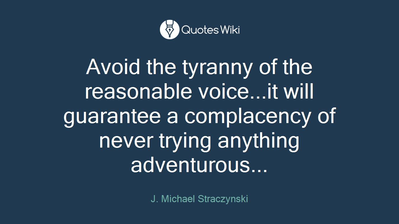Avoid the tyranny of the reasonable voice...it will guarantee a complacency of never trying anything adventurous...