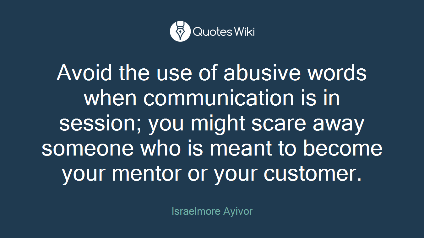 Avoid the use of abusive words when communication is in session; you might scare away someone who is meant to become your mentor or your customer.