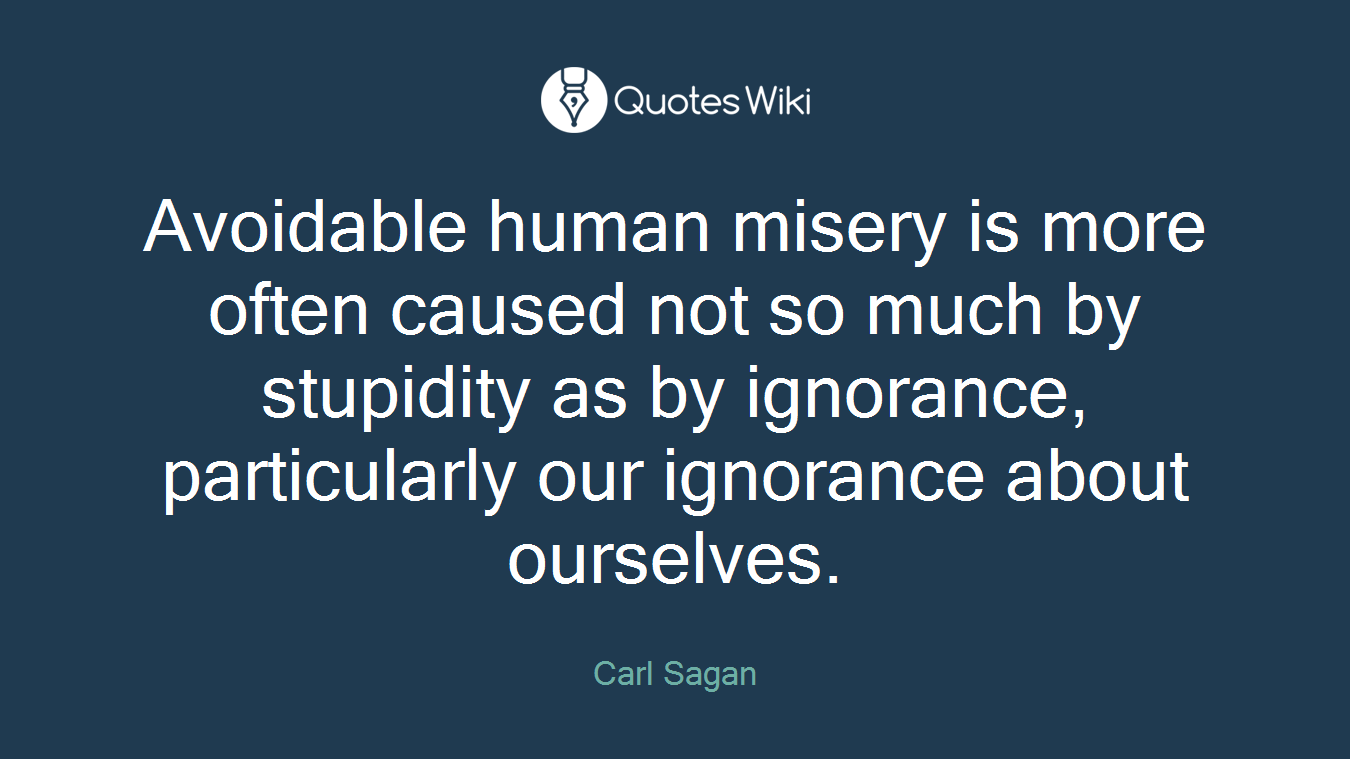 Avoidable human misery is more often caused not so much by stupidity as by ignorance, particularly our ignorance about ourselves.