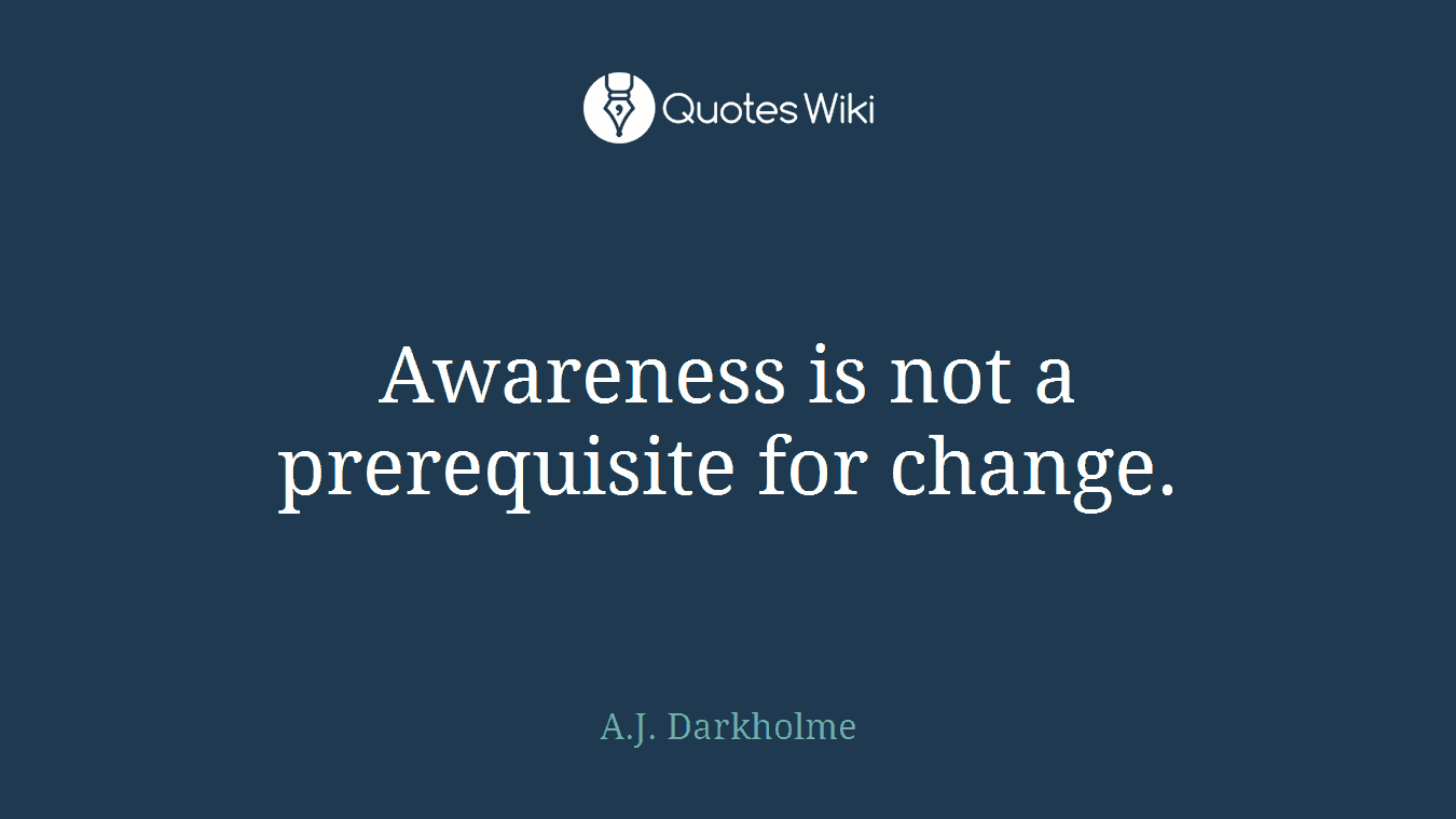 Awareness is not a prerequisite for change.