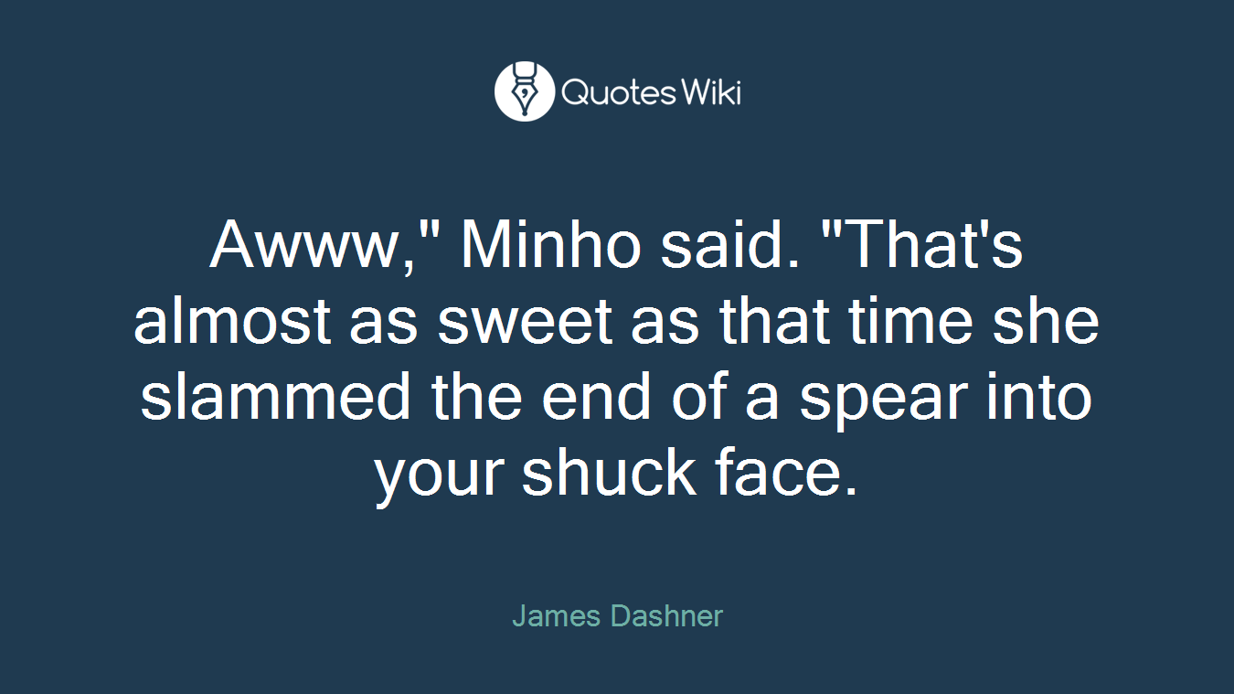 Awww," Minho said. "That's almost as sweet as that time she slammed the end of a spear into your shuck face.
