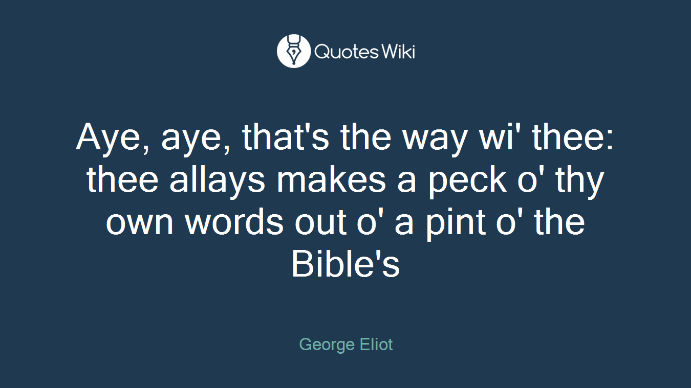 Aye, aye, that's the way wi' thee: thee allays makes a peck o' thy own words out o' a pint o' the Bible's