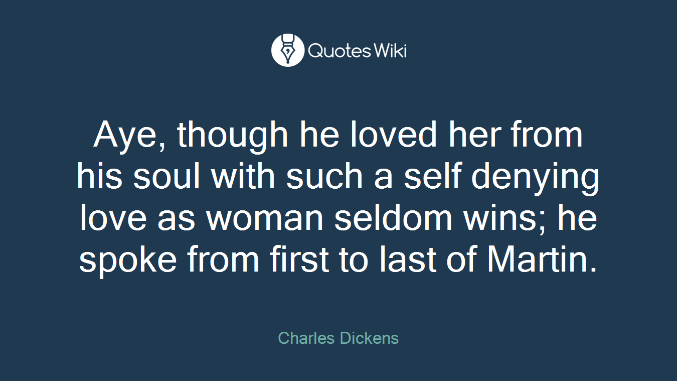 Aye, though he loved her from his soul with such a self denying love as woman seldom wins; he spoke from first to last of Martin.