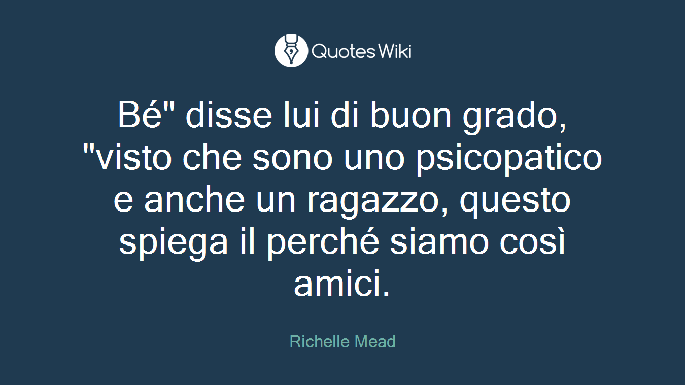 Bé" disse lui di buon grado, "visto che sono uno psicopatico e anche un ragazzo, questo spiega il perché siamo così amici.