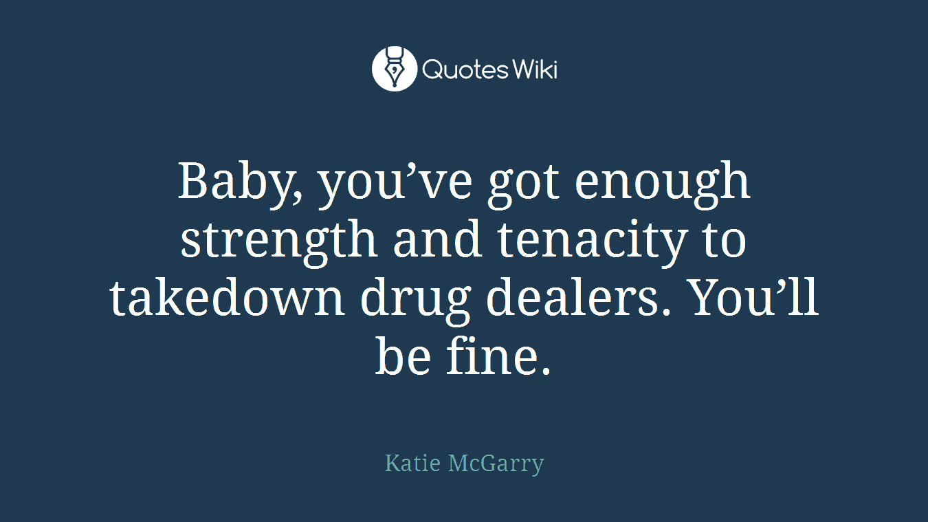 Baby, you’ve got enough strength and tenacity to takedown drug dealers. You’ll be fine.