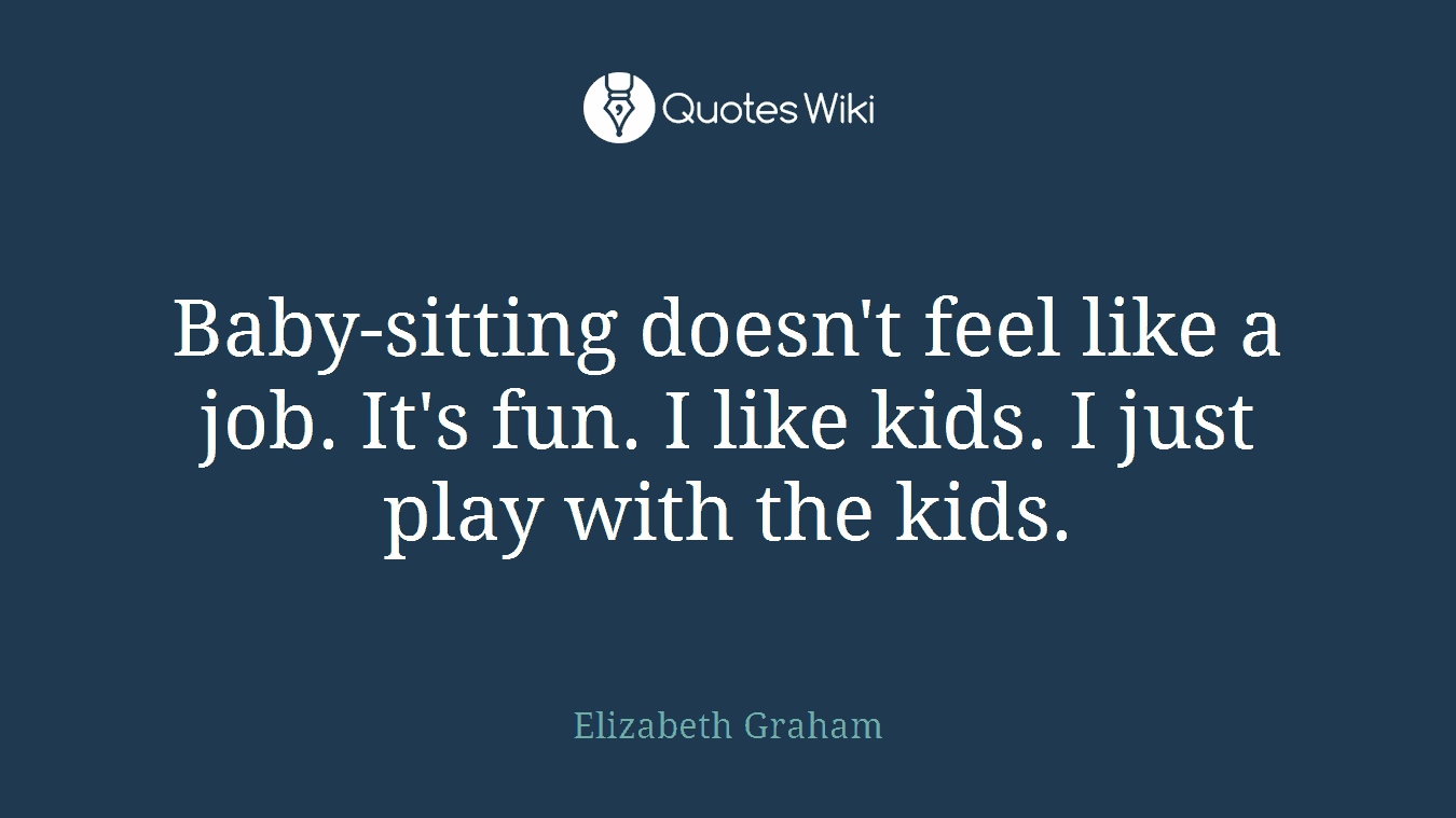 Baby-sitting doesn't feel like a job. It's fun. I like kids. I just play with the kids.