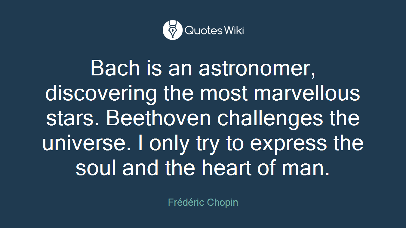 Bach is an astronomer, discovering the most marvellous stars. Beethoven challenges the universe. I only try to express the soul and the heart of man.