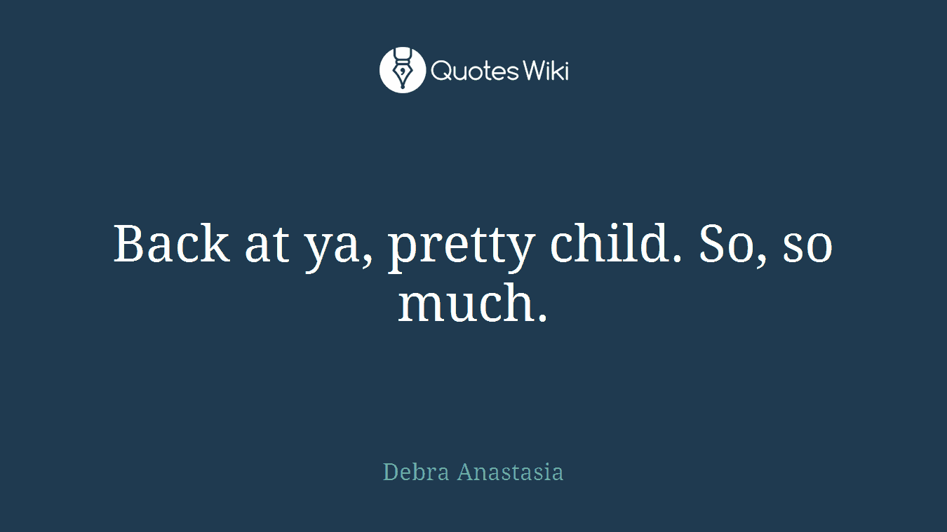 Back at ya, pretty child. So, so much.
