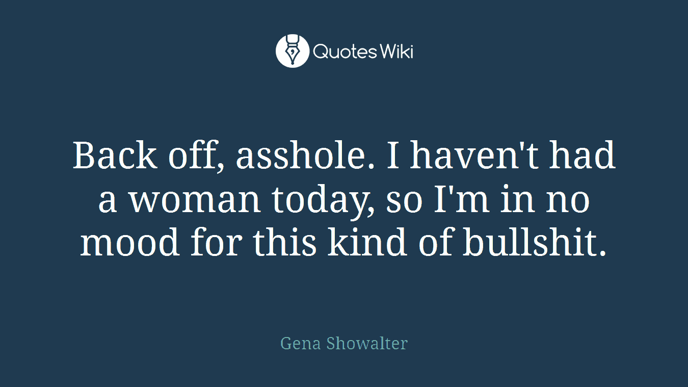 Back off, asshole. I haven't had a woman today, so I'm in no mood for this kind of bullshit.