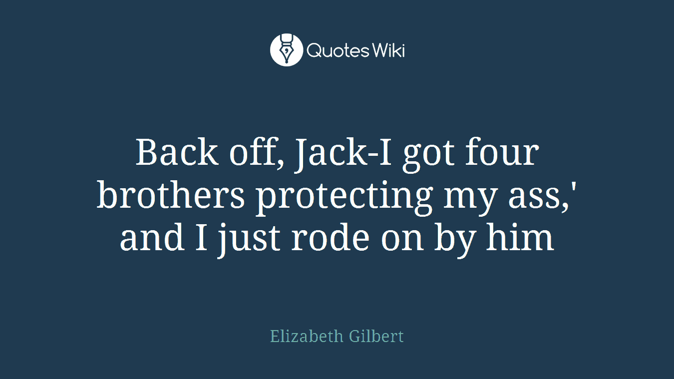 Back off, Jack-I got four brothers protecting my ass,' and I just rode on by him