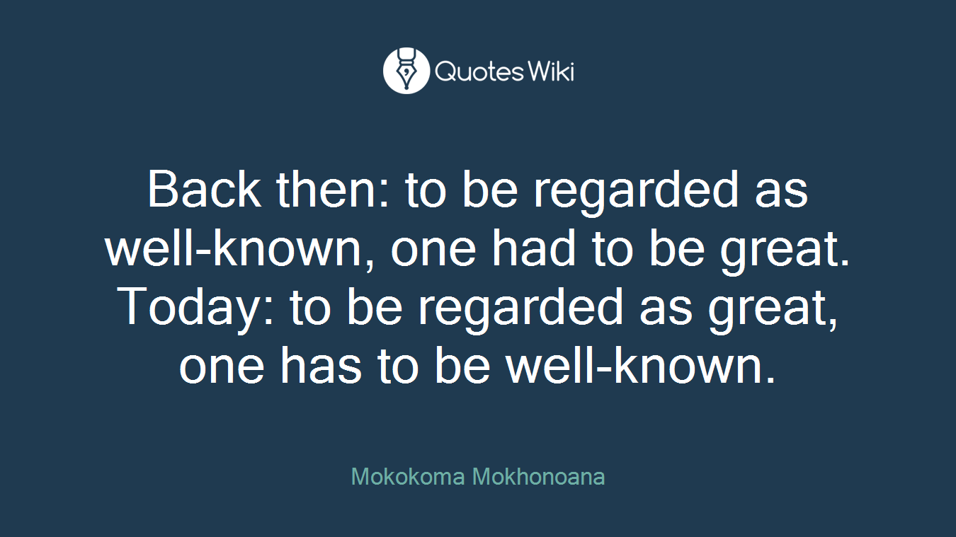 Back then: to be regarded as well-known, one had to be great. Today: to be regarded as great, one has to be well-known.