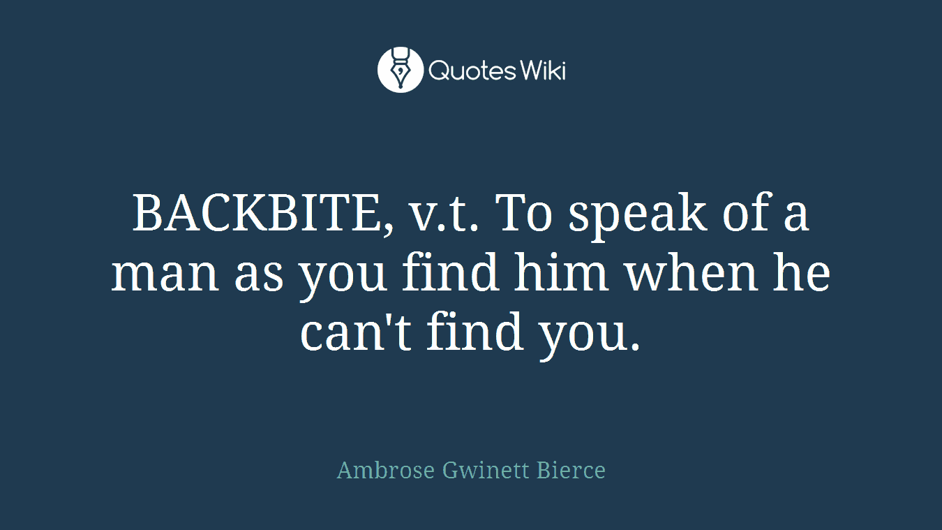 BACKBITE, v.t. To speak of a man as you find him when he can't find you.