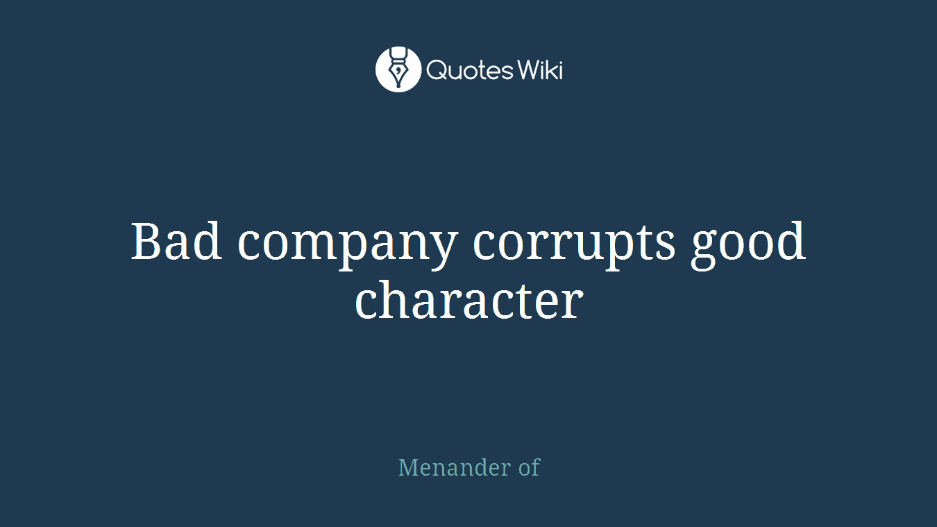 Bad company corrupts good character