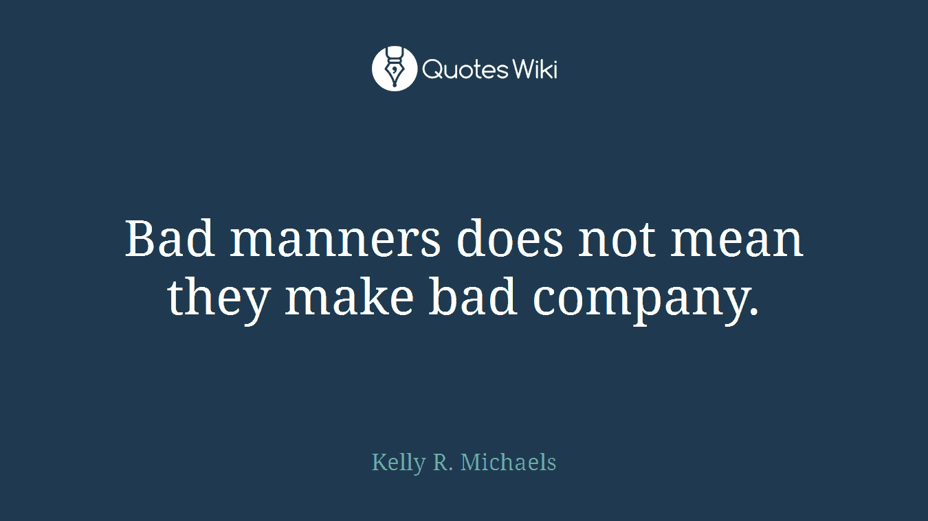 Bad manners does not mean they make bad company.