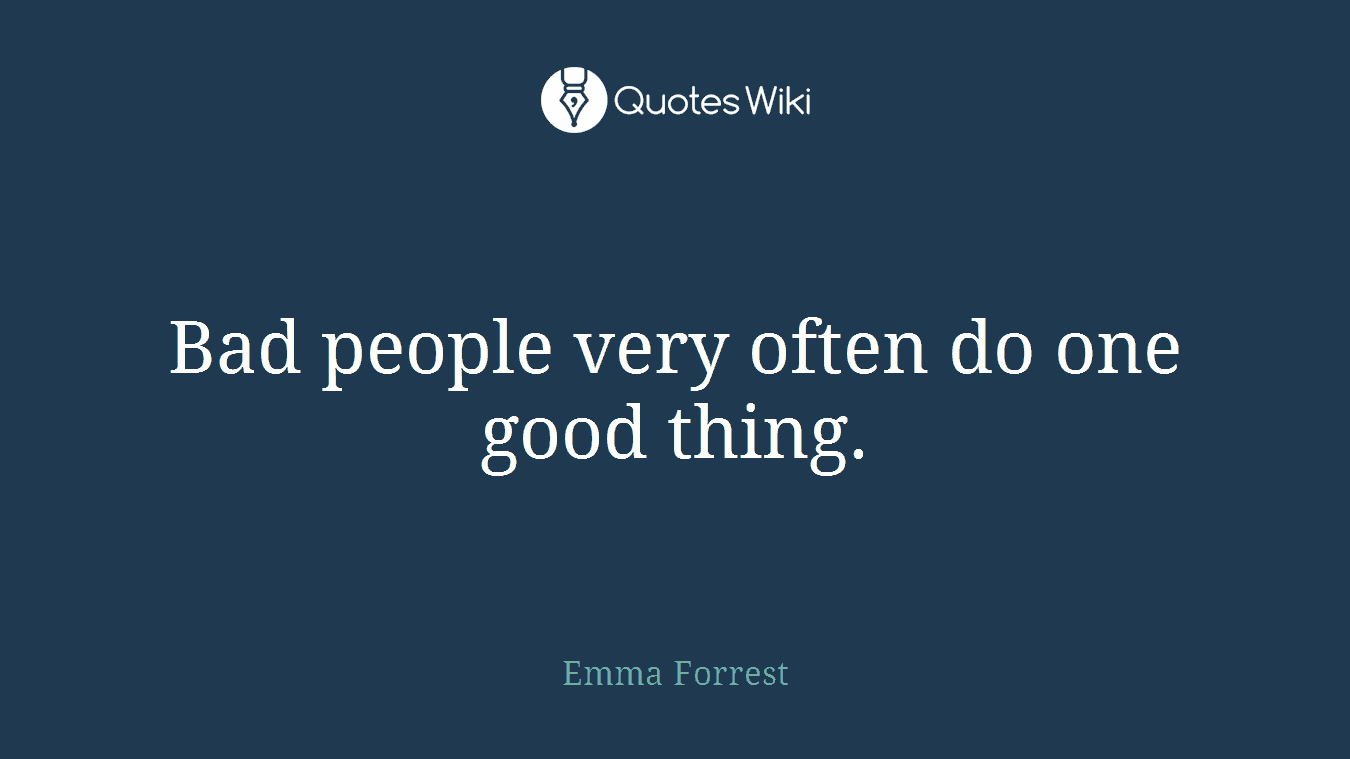 Bad people very often do one good thing.