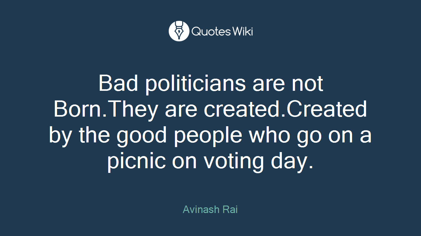 Bad politicians are not Born.They are created.Created by the good people who go on a picnic on voting day.