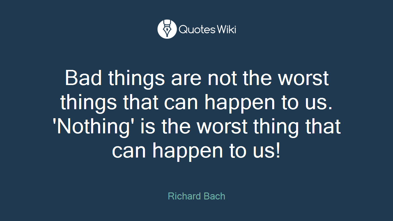 Bad things are not the worst things that can happen to us. 'Nothing' is the worst thing that can happen to us!