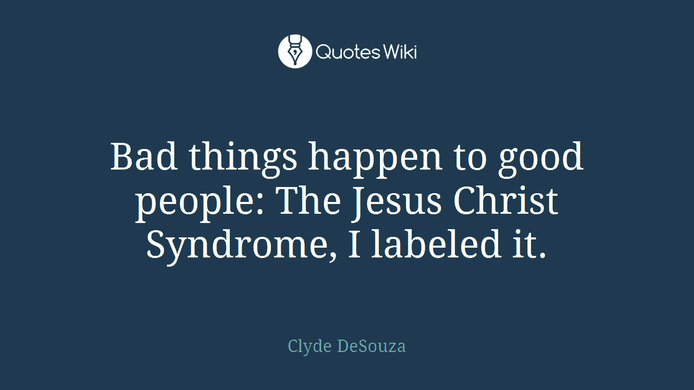 Bad things happen to good people: The Jesus Christ Syndrome, I labeled it.