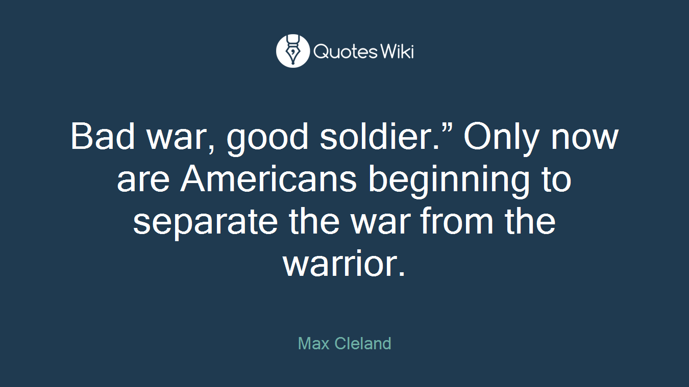 Bad war, good soldier.” Only now are Americans beginning to separate the war from the warrior.