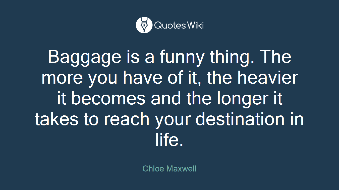Baggage is a funny thing. The more you have of it, the heavier it becomes and the longer it takes to reach your destination in life.