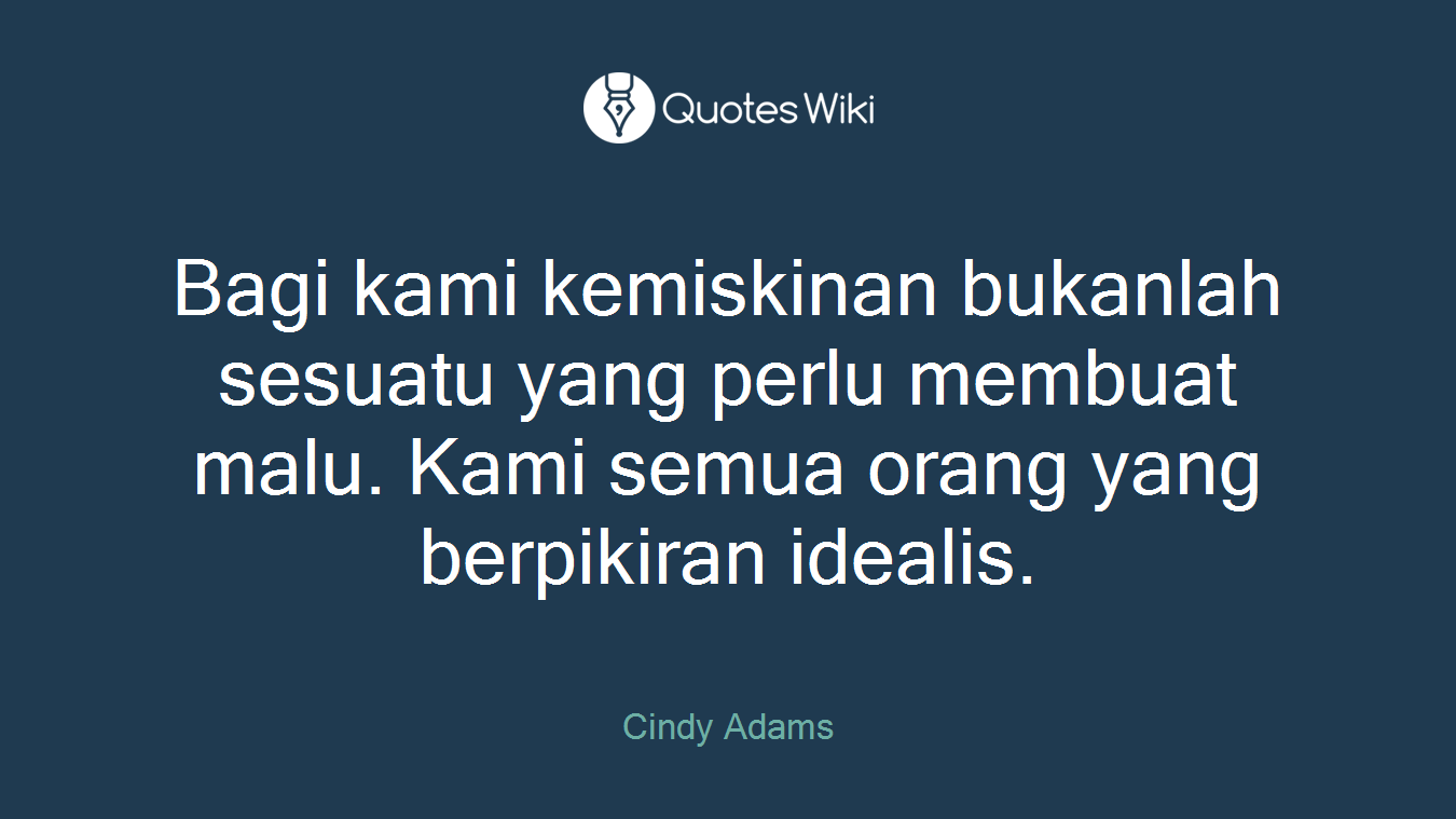 Bagi kami kemiskinan bukanlah sesuatu yang perlu membuat malu. Kami semua orang yang berpikiran idealis.