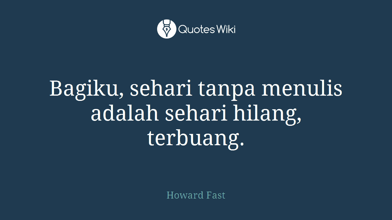 Bagiku, sehari tanpa menulis adalah sehari hilang, terbuang.