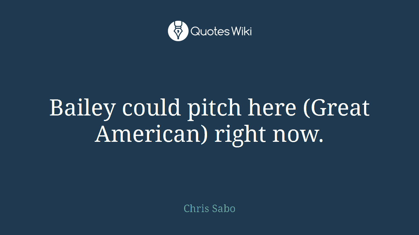 Bailey could pitch here (Great American) right now.