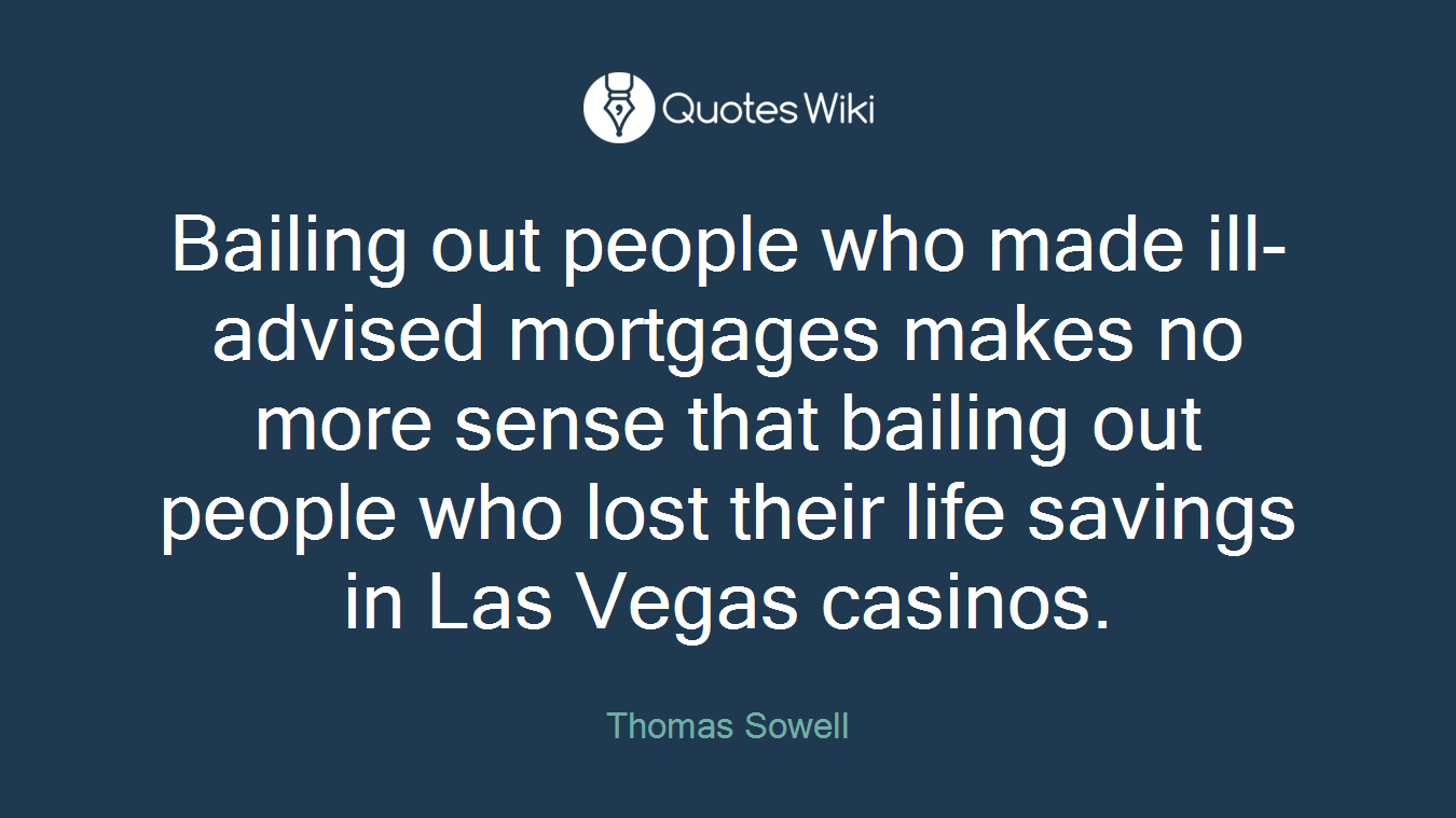 Bailing out people who made ill-advised mortgages makes no more sense that bailing out people who lost their life savings in Las Vegas casinos.