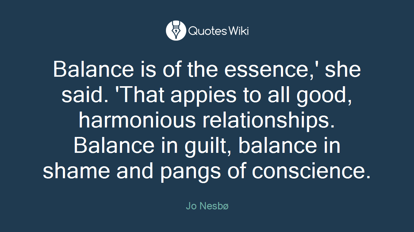 Balance is of the essence,' she said. 'That appies to all good, harmonious relationships. Balance in guilt, balance in shame and pangs of conscience.