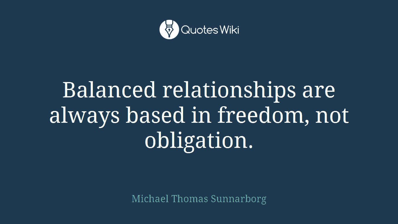 Balanced relationships are always based in freedom, not obligation.