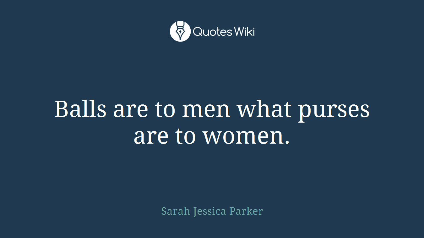 Balls are to men what purses are to women.