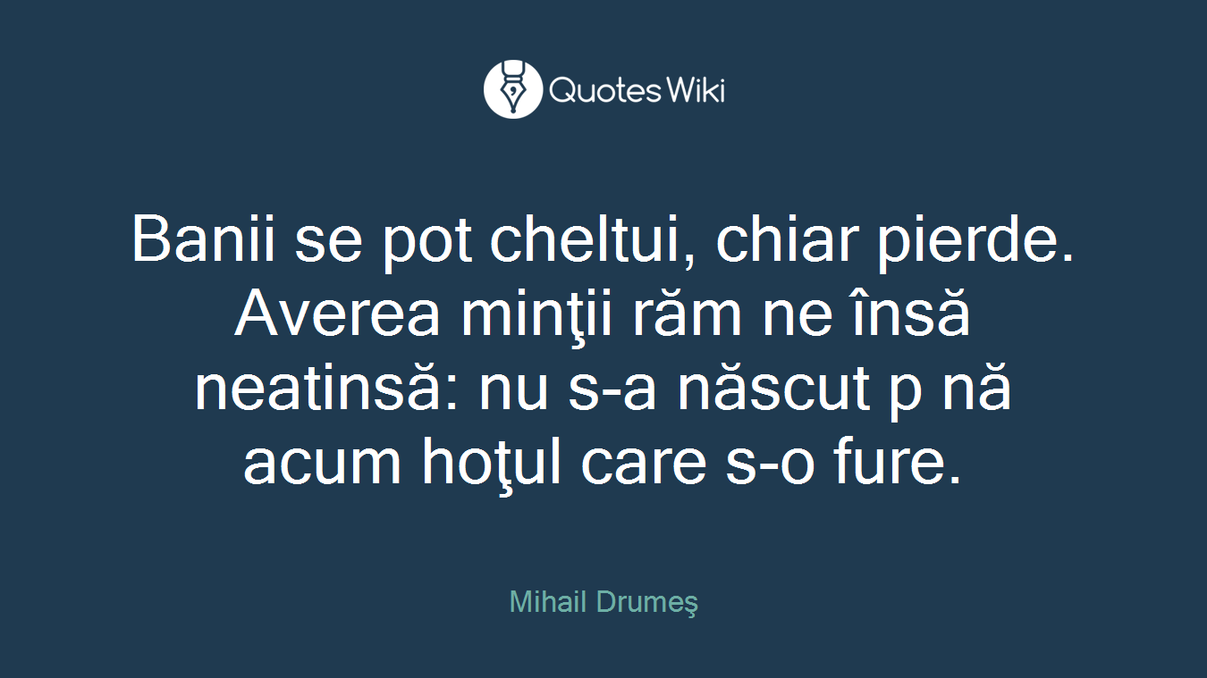 Banii se pot cheltui, chiar pierde. Averea minţii răm ne însă neatinsă: nu s-a născut p nă acum hoţul care s-o fure.