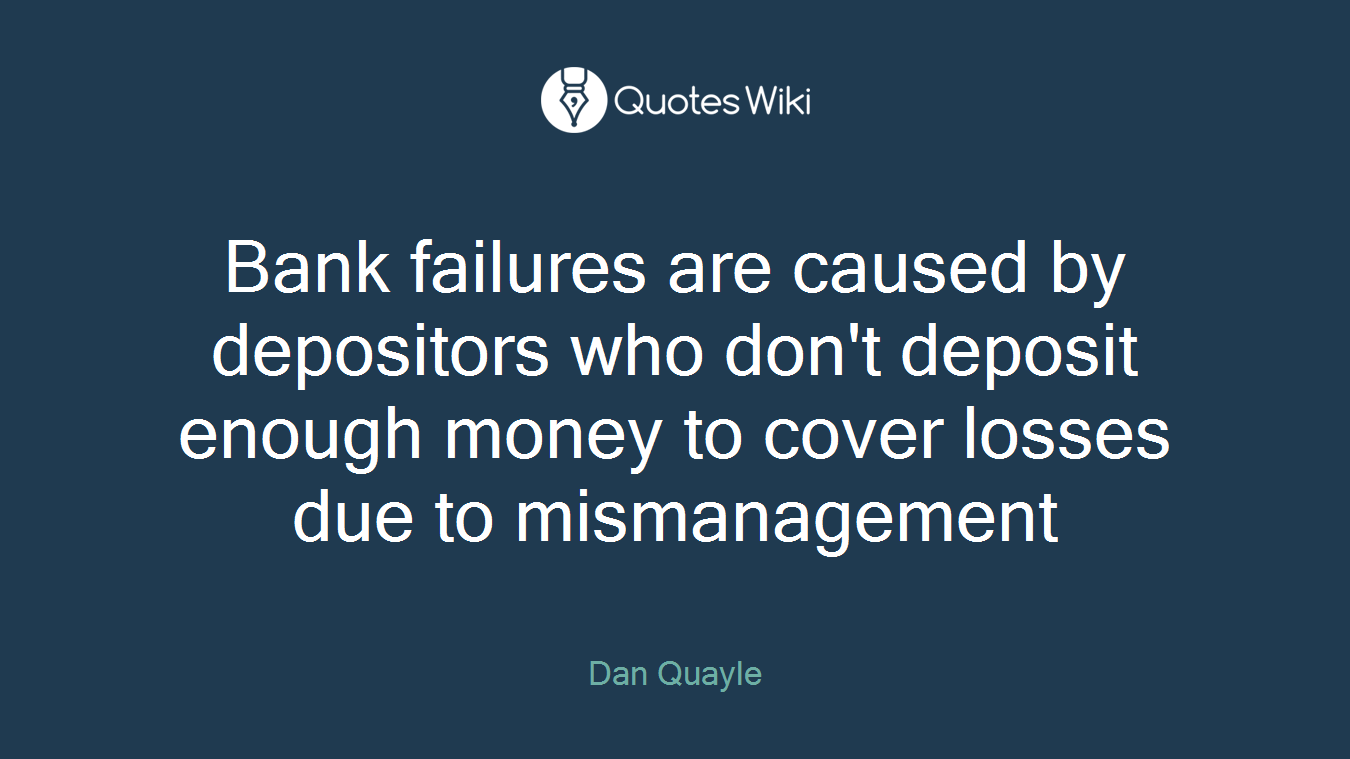 Bank failures are caused by depositors who don't deposit enough money to cover losses due to mismanagement