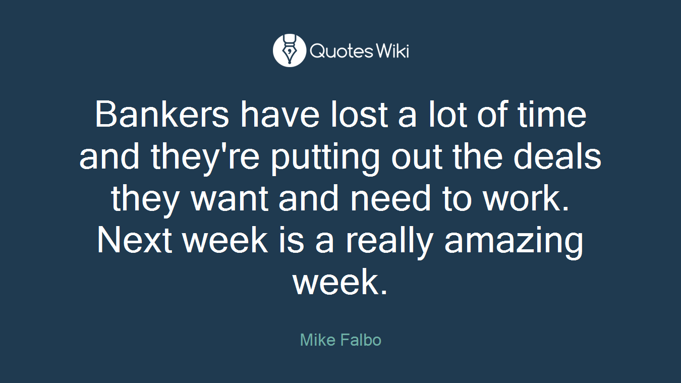 Bankers have lost a lot of time and they're putting out the deals they want and need to work. Next week is a really amazing week.